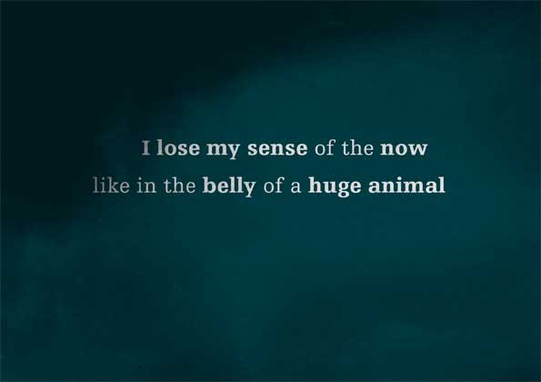 I lose my sense of the now like the belly of a huge animal